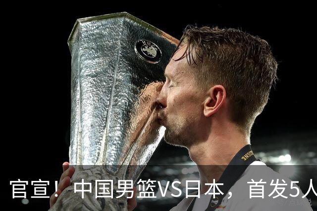 官宣！中国男篮VS日本，首发5人出炉！2大前锋李弘权、赵嘉义复出